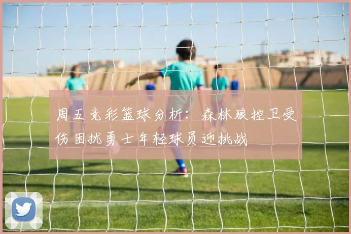 周五竞彩篮球分析：森林狼控卫受伤困扰勇士年轻球员迎挑战