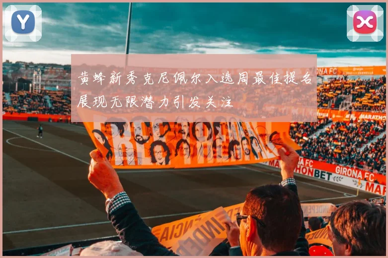 黄蜂新秀克尼佩尔入选周最佳提名展现无限潜力引发关注