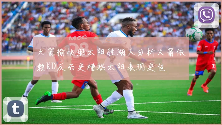 火箭输快船太阳胜湖人分析火箭依赖KD反而更糟糕太阳表现更佳