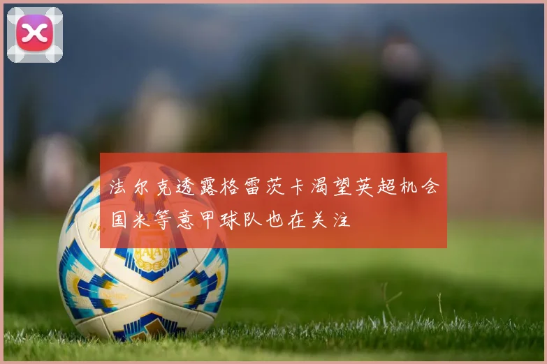 法尔克透露格雷茨卡渴望英超机会国米等意甲球队也在关注