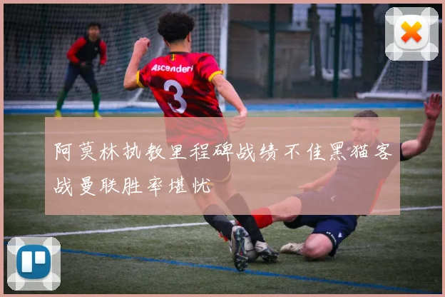阿莫林执教里程碑战绩不佳黑猫客战曼联胜率堪忧