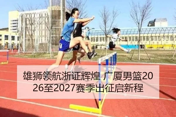 雄狮领航浙证辉煌 广厦男篮2026至2027赛季出征启新程 - jinnianhui
