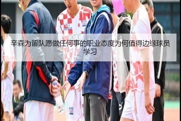 辛森为留队愿做任何事的职业态度为何值得边缘球员学习 - jinnianhui