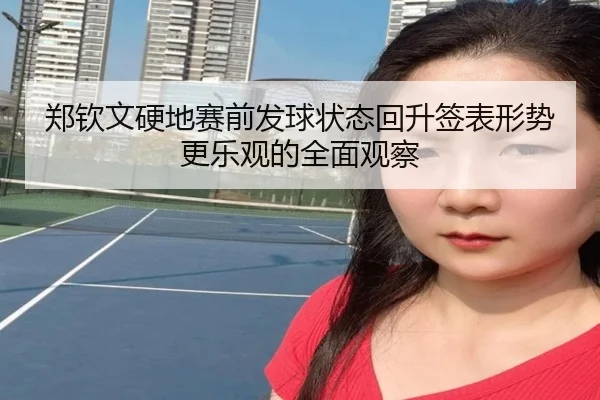 郑钦文硬地赛前发球状态回升签表形势更乐观的全面观察 - jinnianhui